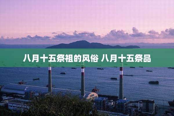 八月十五祭祖的风俗 八月十五祭品