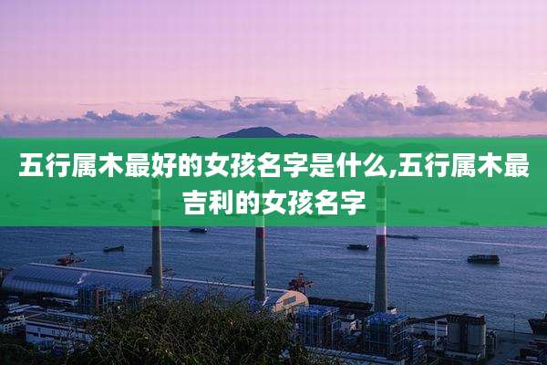 五行属木最好的女孩名字是什么,五行属木最吉利的女孩名字