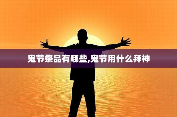 鬼节祭品有哪些,鬼节用什么拜神