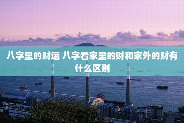 八字里的财运 八字看家里的财和家外的财有什么区别