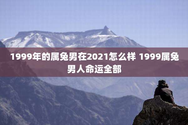 1999年的属兔男在2021怎么样 1999属兔男人命运全部