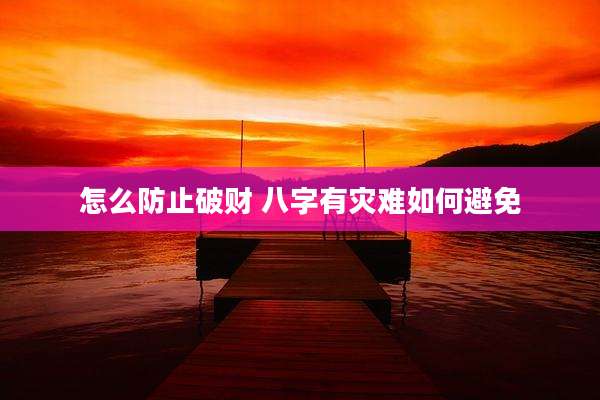 怎么防止破财 八字有灾难如何避免