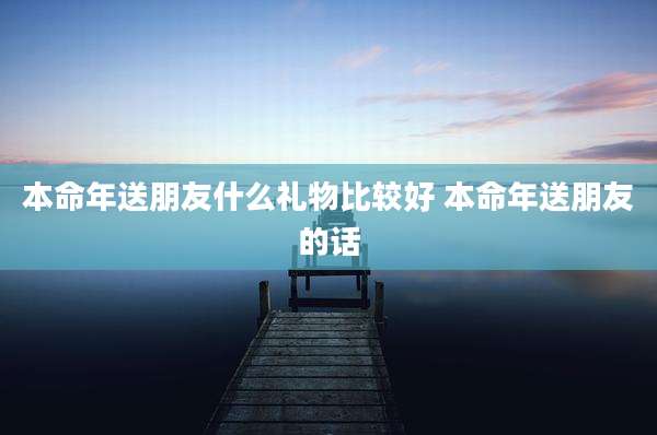 本命年送朋友什么礼物比较好 本命年送朋友的话