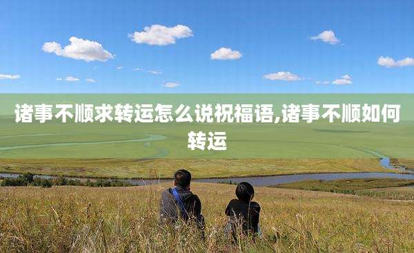 诸事不顺求转运怎么说祝福语,诸事不顺如何转运