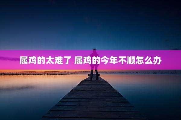属鸡的太难了 属鸡的今年不顺怎么办