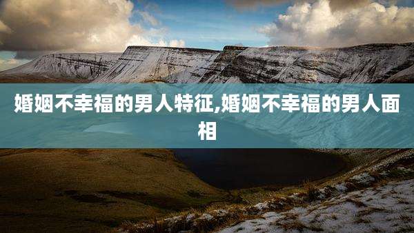 婚姻不幸福的男人特征,婚姻不幸福的男人面相