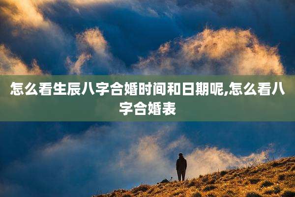 怎么看生辰八字合婚时间和日期呢,怎么看八字合婚表