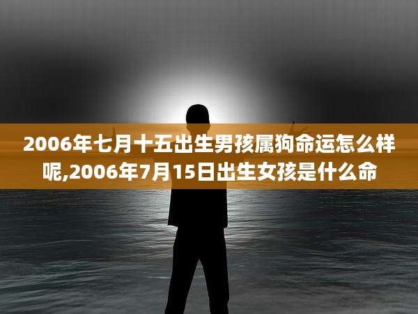 2006年七月十五出生男孩属狗命运怎么样呢,2006年7月15日出生女孩是什么命