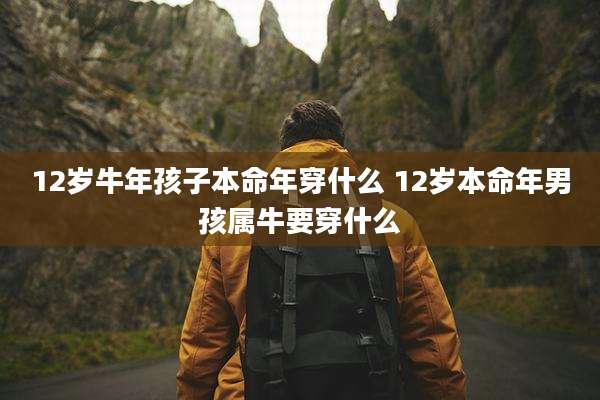 12岁牛年孩子本命年穿什么 12岁本命年男孩属牛要穿什么