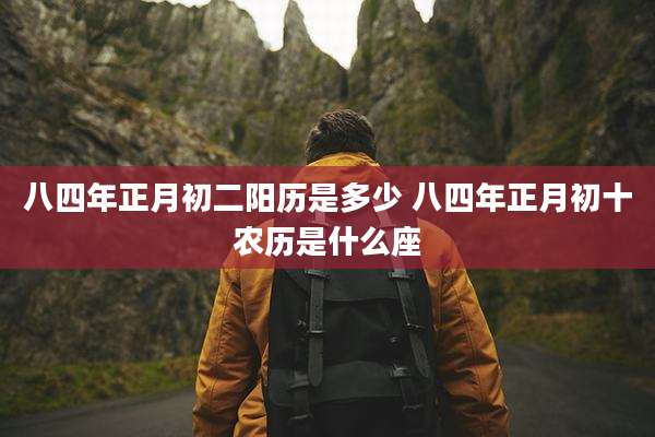 八四年正月初二阳历是多少 八四年正月初十农历是什么座