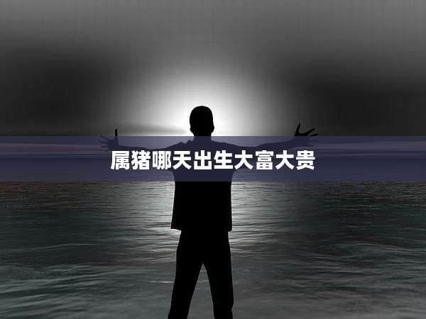 属猪哪天出生大富大贵