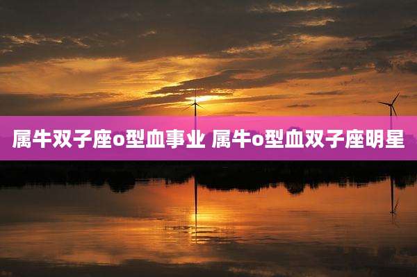 属牛双子座o型血事业 属牛o型血双子座明星