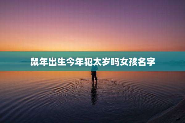 鼠年出生今年犯太岁吗女孩名字