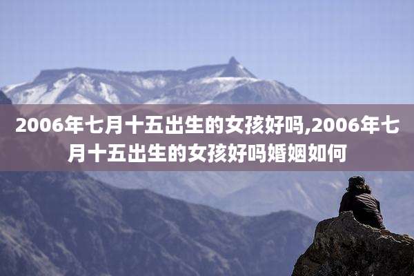 2006年七月十五出生的女孩好吗,2006年七月十五出生的女孩好吗婚姻如何