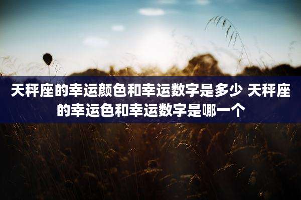 天秤座的幸运颜色和幸运数字是多少 天秤座的幸运色和幸运数字是哪一个