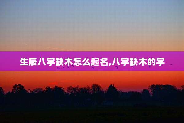 生辰八字缺木怎么起名,八字缺木的字