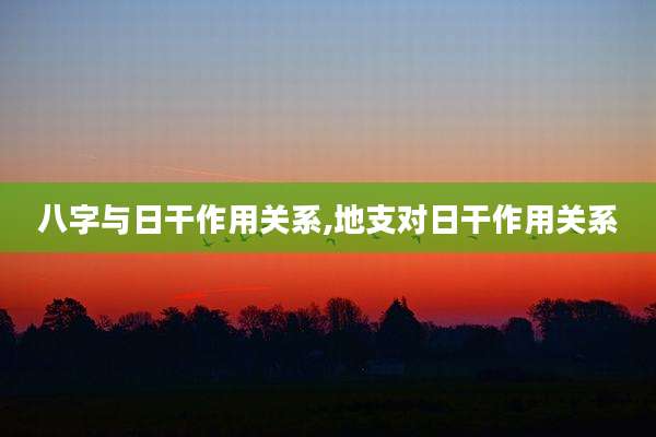 八字与日干作用关系,地支对日干作用关系