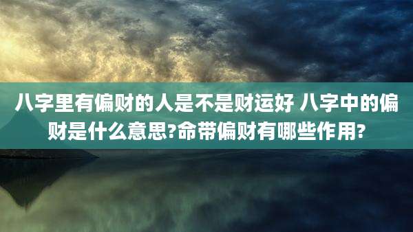 八字里有偏财的人是不是财运好 八字中的偏财是什么意思?命带偏财有哪些作用?