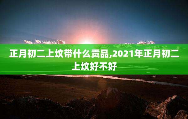 正月初二上坟带什么贡品,2021年正月初二上坟好不好