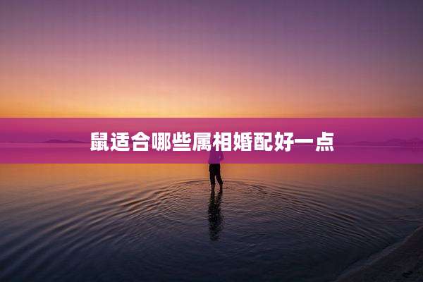 鼠适合哪些属相婚配好一点
