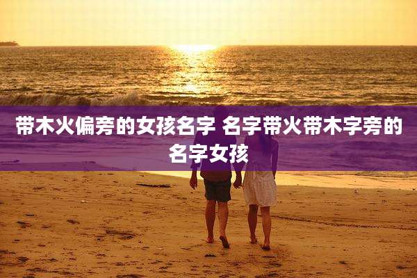 带木火偏旁的女孩名字 名字带火带木字旁的名字女孩