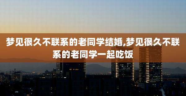 梦见很久不联系的老同学结婚,梦见很久不联系的老同学一起吃饭