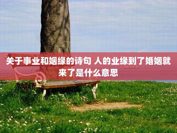 关于事业和姻缘的诗句 人的业缘到了婚姻就来了是什么意思