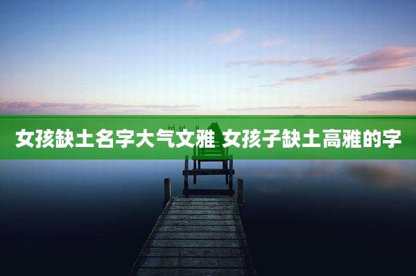 女孩缺土名字大气文雅 女孩子缺土高雅的字