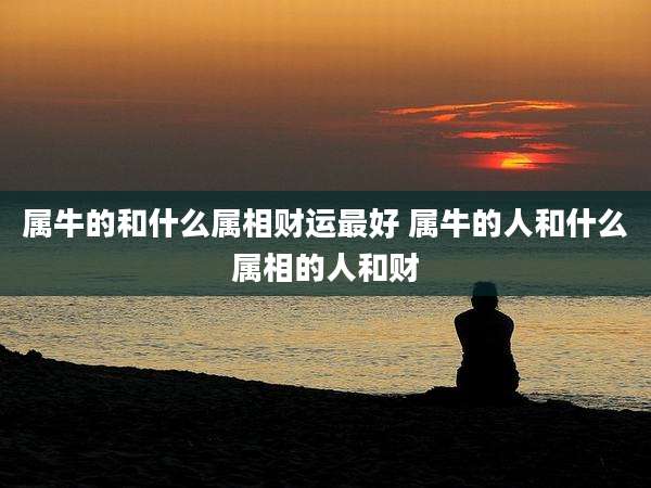 属牛的和什么属相财运最好 属牛的人和什么属相的人和财