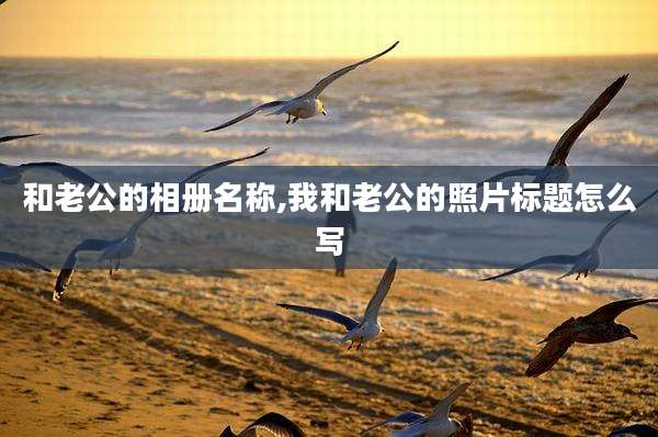 和老公的相册名称,我和老公的照片标题怎么写