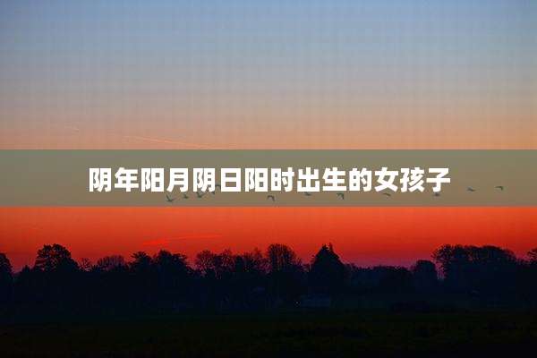 阴年阳月阴日阳时出生的女孩子