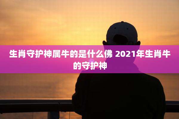 生肖守护神属牛的是什么佛 2021年生肖牛的守护神