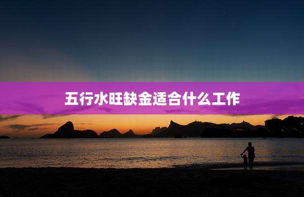 五行水旺缺金适合什么工作