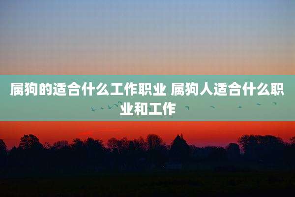 属狗的适合什么工作职业 属狗人适合什么职业和工作