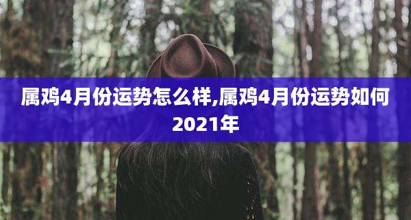 属鸡4月份运势怎么样,属鸡4月份运势如何2021年