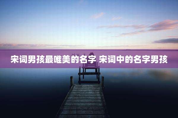 宋词男孩最唯美的名字 宋词中的名字男孩