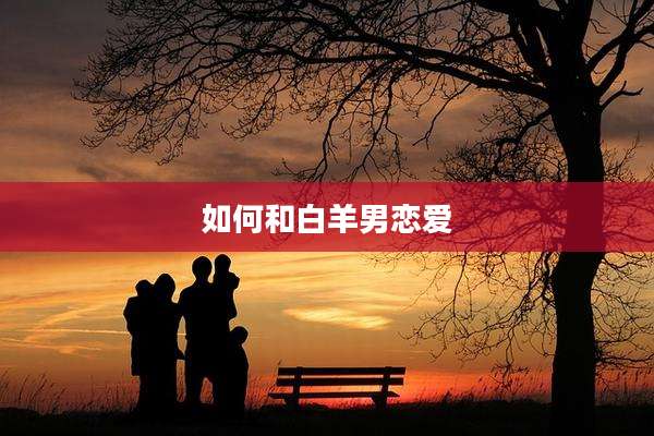 如何和白羊男恋爱