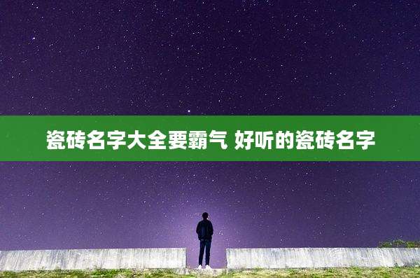 瓷砖名字大全要霸气 好听的瓷砖名字
