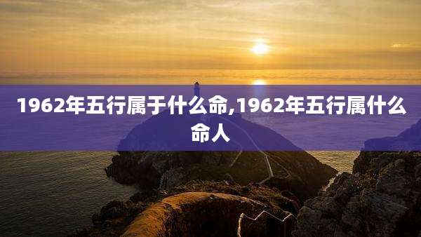 1962年五行属于什么命,1962年五行属什么命人