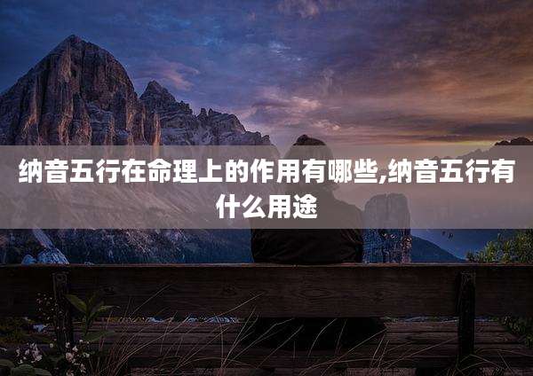纳音五行在命理上的作用有哪些,纳音五行有什么用途