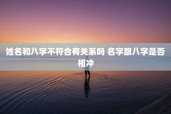 姓名和八字不符合有关系吗 名字跟八字是否相冲