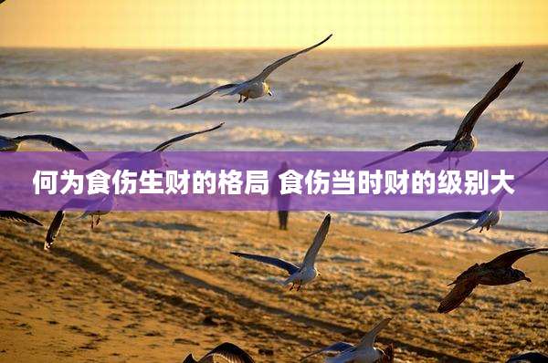 何为食伤生财的格局 食伤当时财的级别大