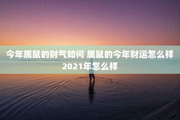 今年属鼠的财气如何 属鼠的今年财运怎么样2021年怎么样