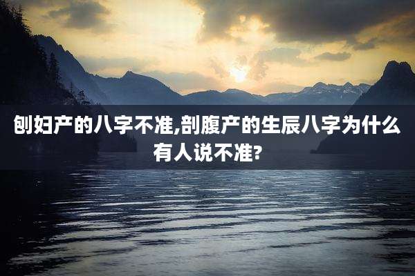 刨妇产的八字不准,剖腹产的生辰八字为什么有人说不准?