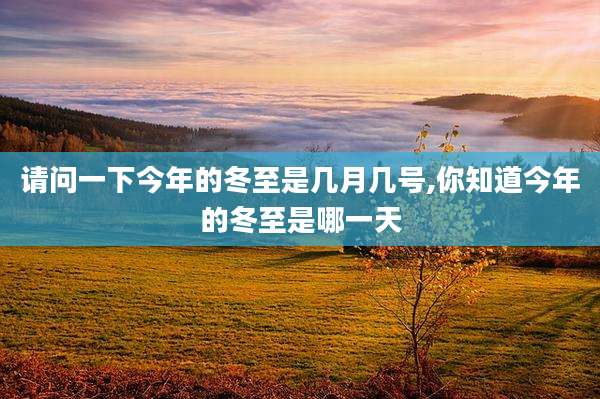 请问一下今年的冬至是几月几号,你知道今年的冬至是哪一天
