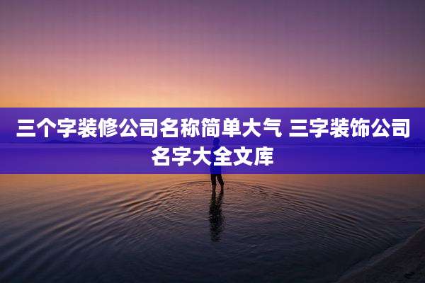 三个字装修公司名称简单大气 三字装饰公司名字大全文库