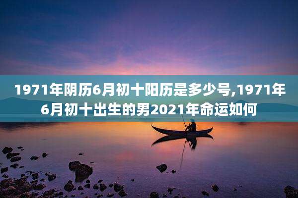 1971年阴历6月初十阳历是多少号,1971年6月初十出生的男2021年命运如何