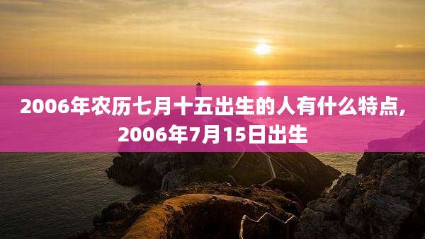 2006年农历七月十五出生的人有什么特点,2006年7月15日出生