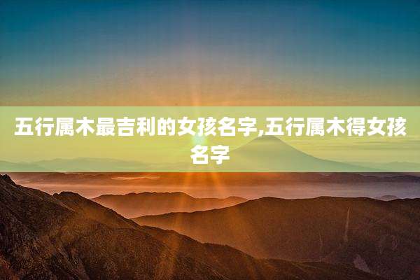 五行属木最吉利的女孩名字,五行属木得女孩名字