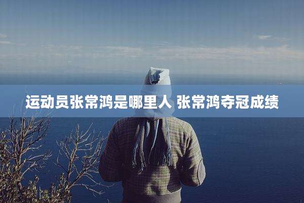 运动员张常鸿是哪里人 张常鸿夺冠成绩